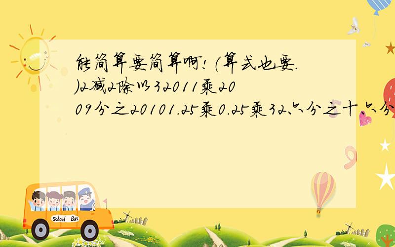 能简算要简算啊!（算式也要.）2减2除以32011乘2009分之20101.25乘0.25乘32六分之十六分之七减（二又十六分之七减十一分之七）PS：这个题有括号.23乘0.75加27乘四分之三加50乘75%