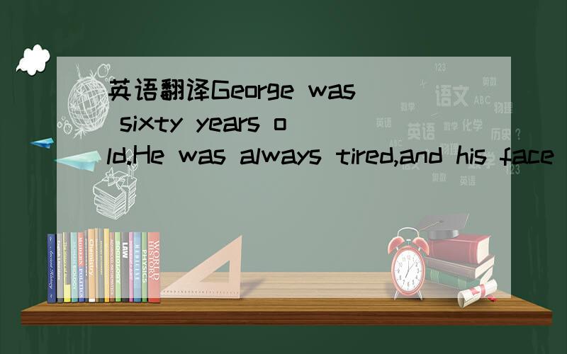 英语翻译George was sixty years old.He was always tired,and his face was always red.He didn’t like seeing doctors,but last month his wife said to him,“George,go and see Doctor Brown.” “No,” said George.Last week he was worse,and he went