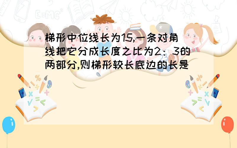 梯形中位线长为15,一条对角线把它分成长度之比为2：3的两部分,则梯形较长底边的长是