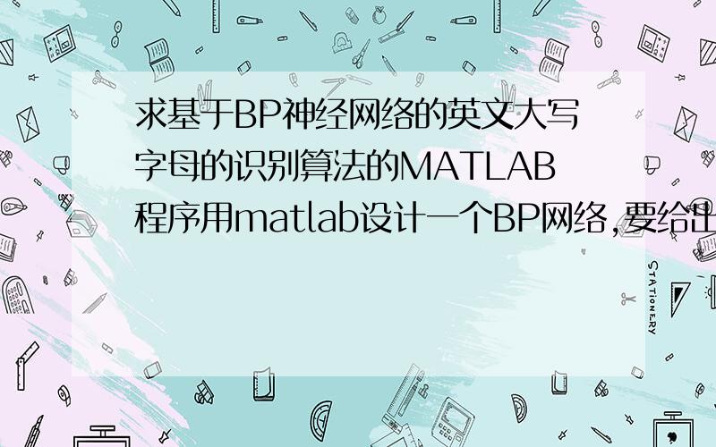 求基于BP神经网络的英文大写字母的识别算法的MATLAB程序用matlab设计一个BP网络,要给出完整程序.