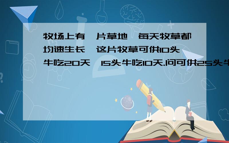 牧场上有一片草地,每天牧草都均速生长,这片牧草可供10头牛吃20天,15头牛吃10天.问可供25头牛吃几天