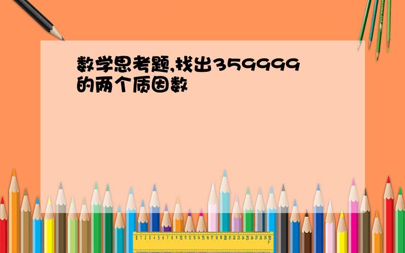 数学思考题,找出359999的两个质因数