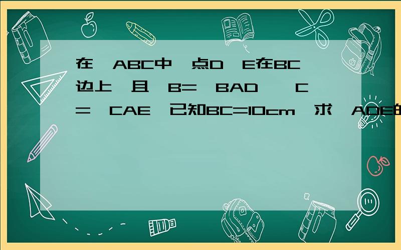 在△ABC中,点D、E在BC边上,且∠B=∠BAD,∠C=∠CAE,已知BC=10cm,求△ADE的周长