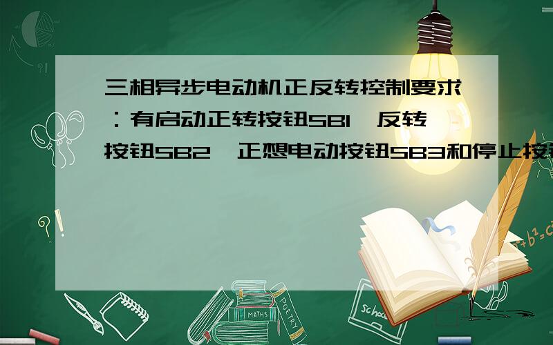 三相异步电动机正反转控制要求：有启动正转按钮SB1、反转按钮SB2、正想电动按钮SB3和停止按钮SB.设KM1\KM2分别为正、反接法接触器.完成下列要求：画出主电路及继电器接触器控制的控制电