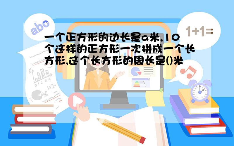 一个正方形的边长是a米,10个这样的正方形一次拼成一个长方形,这个长方形的周长是()米