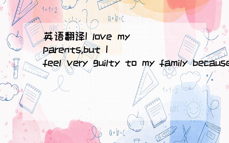 英语翻译I love my parents,but I feel very guilty to my family because I spent lots of money on my college study .