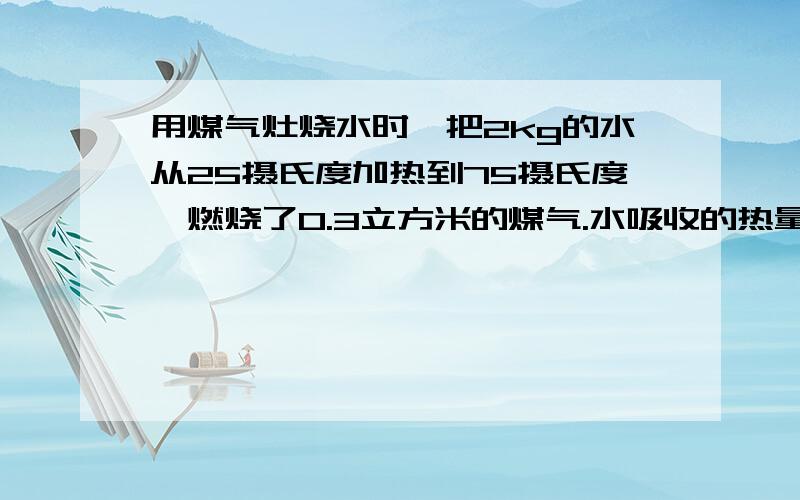 用煤气灶烧水时,把2kg的水从25摄氏度加热到75摄氏度,燃烧了0.3立方米的煤气.水吸收的热量是多少?