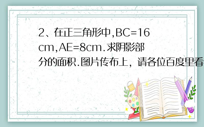 2、在正三角形中,BC=16cm,AE=8cm.求阴影部分的面积.图片传布上，请各位百度里看看，不能用勾股定理，三角函数