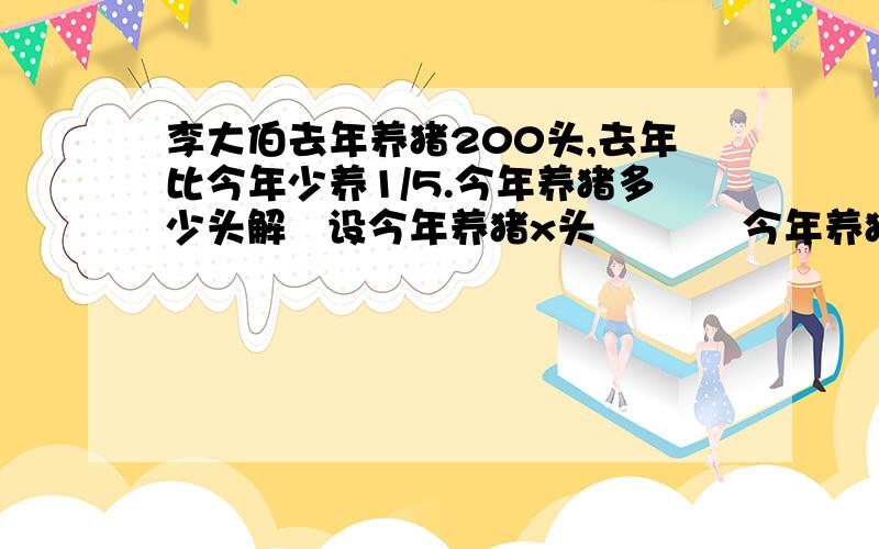 李大伯去年养猪200头,去年比今年少养1/5.今年养猪多少头解   设今年养猪x头           今年养猪数量-（    ）=去年养猪数量    列方程是            也可以先求出去年养猪数量相当于今年的几分之