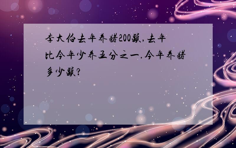 李大伯去年养猪200头,去年比今年少养五分之一.今年养猪多少头?