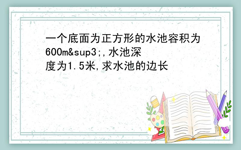 一个底面为正方形的水池容积为600m³,水池深度为1.5米,求水池的边长