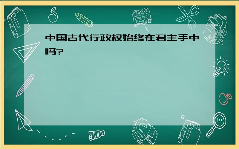 中国古代行政权始终在君主手中吗?