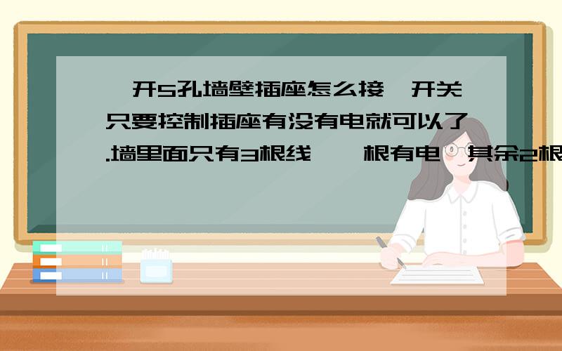 一开5孔墙壁插座怎么接,开关只要控制插座有没有电就可以了.墙里面只有3根线,一根有电,其余2根没电,附图