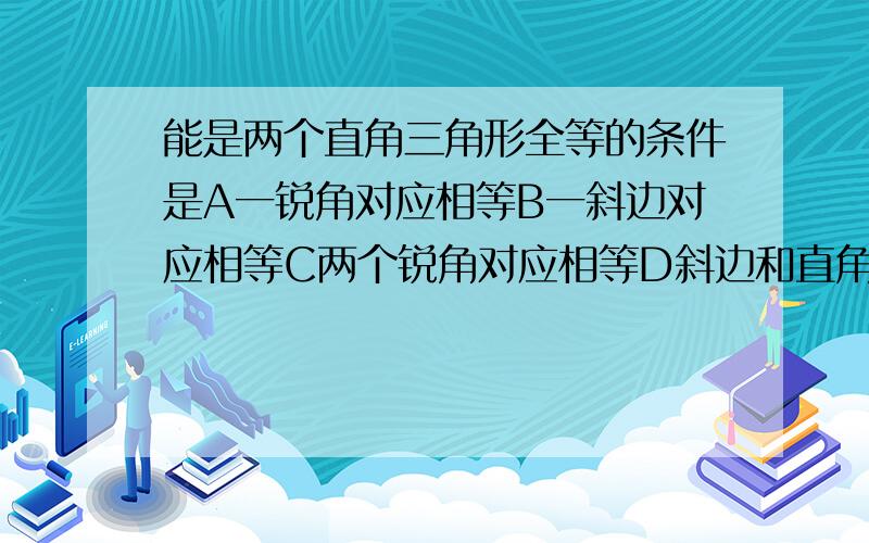 能是两个直角三角形全等的条件是A一锐角对应相等B一斜边对应相等C两个锐角对应相等D斜边和直角对应相等如