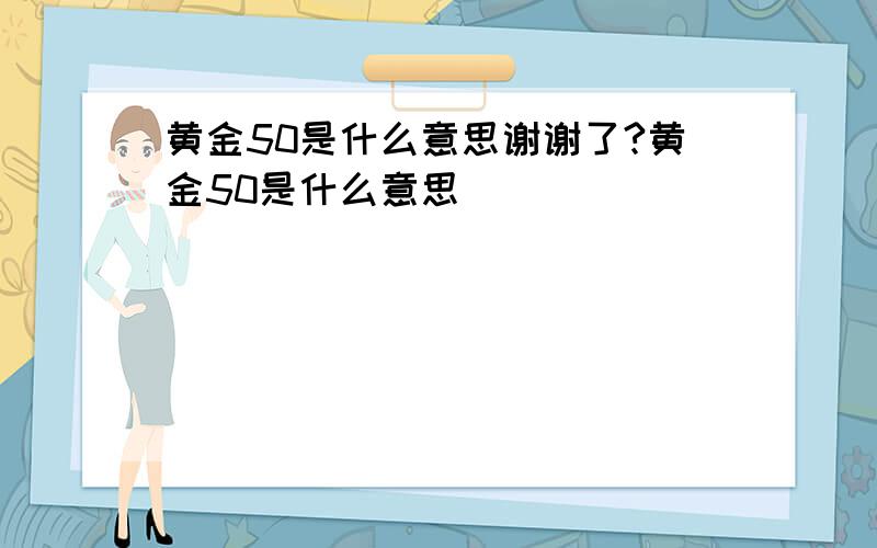 黄金50是什么意思谢谢了?黄金50是什么意思