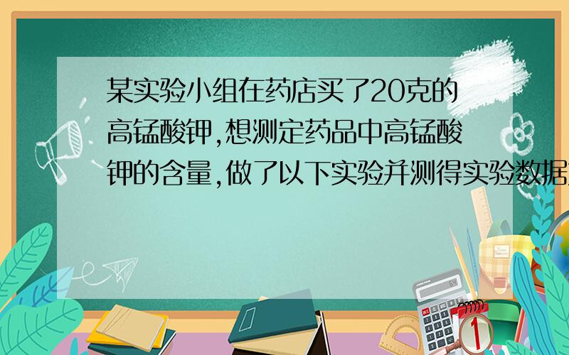 某实验小组在药店买了20克的高锰酸钾,想测定药品中高锰酸钾的含量,做了以下实验并测得实验数据如下表所示.1分钟：剩余固体质量19.2g2分钟：剩余固体质量19.2g3分钟：剩余固体质量18.6g4分