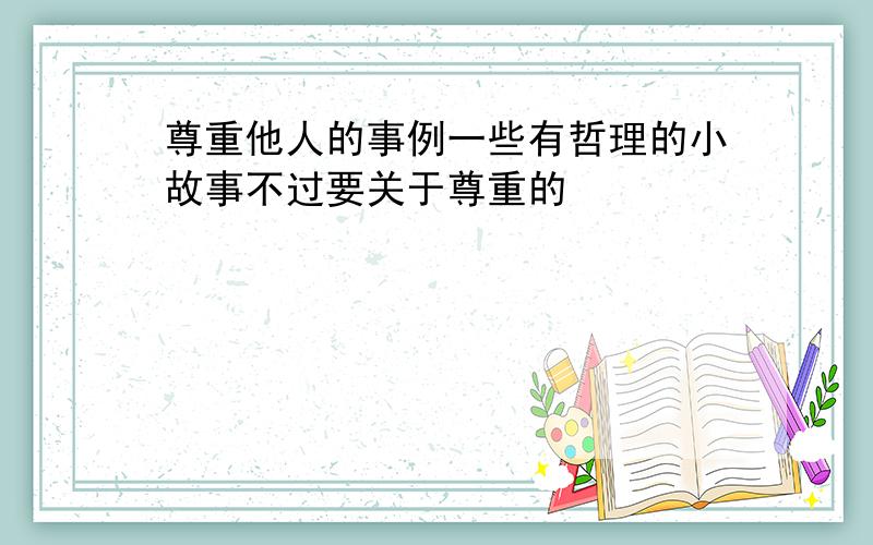 尊重他人的事例一些有哲理的小故事不过要关于尊重的