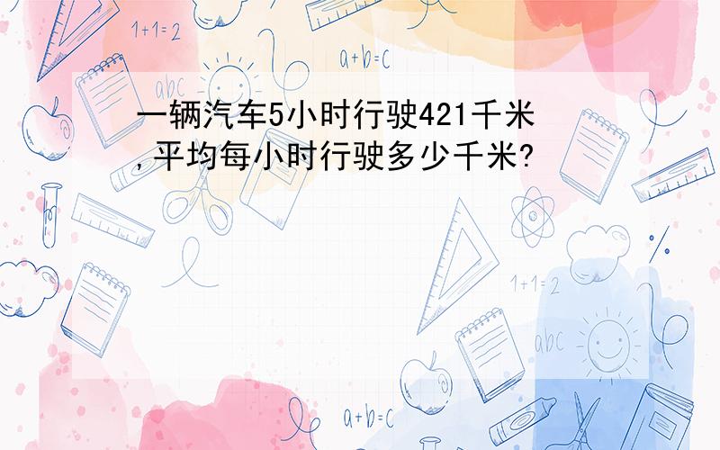 一辆汽车5小时行驶421千米,平均每小时行驶多少千米?