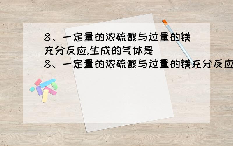 8、一定量的浓硫酸与过量的镁充分反应,生成的气体是( )8、一定量的浓硫酸与过量的镁充分反应,生成的气体是( )\x05A． SO2 H2 B．SO2 C． H2 D．无法确定