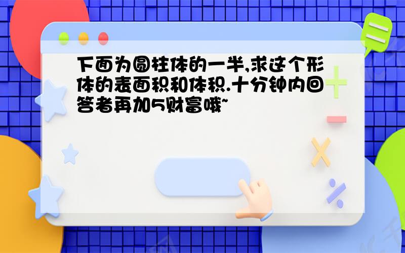 下面为圆柱体的一半,求这个形体的表面积和体积.十分钟内回答者再加5财富哦~