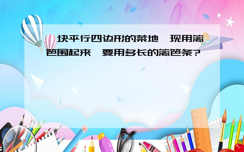 一块平行四边形的菜地,现用篱笆围起来,要用多长的篱笆条?