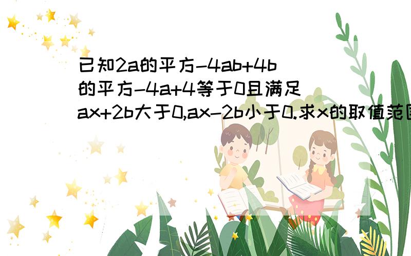 已知2a的平方-4ab+4b的平方-4a+4等于0且满足ax+2b大于0,ax-2b小于0.求x的取值范围