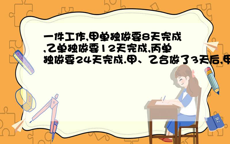 一件工作,甲单独做要8天完成,乙单独做要12天完成,丙单独做要24天完成.甲、乙合做了3天后,甲因事离去,由乙、丙合做,问乙、丙还要几天才能完成这项工作?急······················