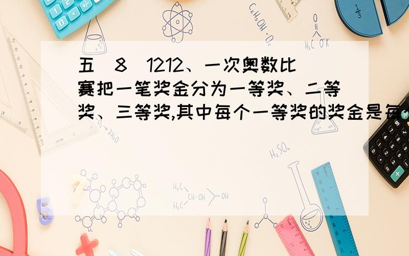 五（8）1212、一次奥数比赛把一笔奖金分为一等奖、二等奖、三等奖,其中每个一等奖的奖金是每个二等奖奖金的2倍,每个二等奖的奖金又是每个三等奖奖金的2倍.如果评出一、二、三等奖各两