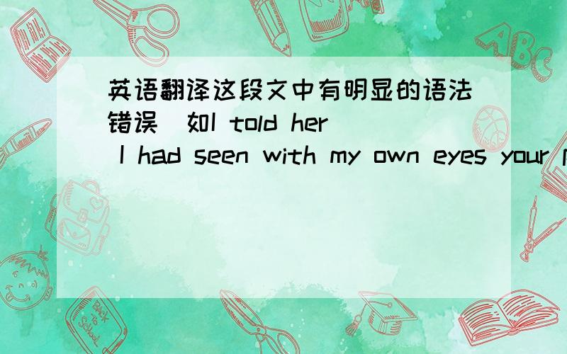 英语翻译这段文中有明显的语法错误(如I told her I had seen with my own eyes your performing the operation),要求中文翻译准确地把语法错误反映出来.凡是机器翻译的都会被检举,并列上黑名单.The she asked me