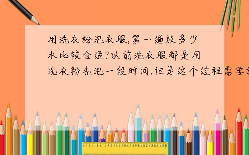 用洗衣粉泡衣服,第一遍放多少水比较合适?以前洗衣服都是用洗衣粉先泡一段时间,但是这个过程需要放多少水比较适宜?