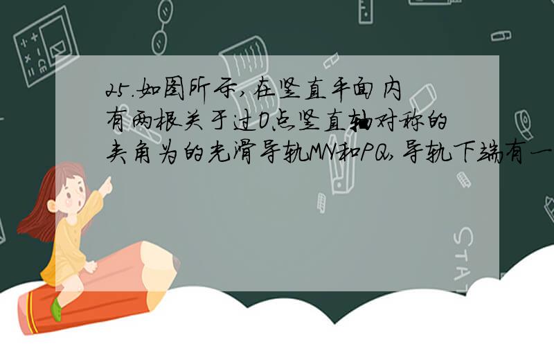 25．如图所示,在竖直平面内有两根关于过O点竖直轴对称的夹角为的光滑导轨MN和PQ,导轨下端有一固定的水平金属棒ab,长为L1,在导轨上端再放置一根水平金属棒cd,质量为m,导轨上接有电源,使abcd