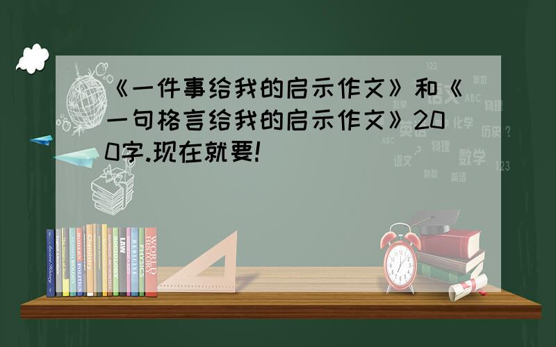 《一件事给我的启示作文》和《一句格言给我的启示作文》200字.现在就要!