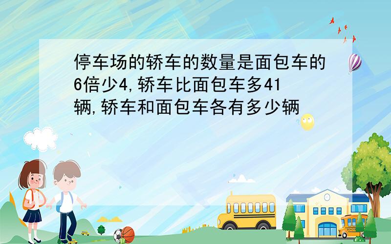 停车场的轿车的数量是面包车的6倍少4,轿车比面包车多41辆,轿车和面包车各有多少辆