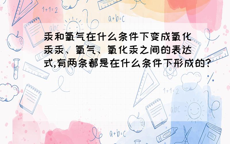 汞和氧气在什么条件下变成氧化汞汞、氧气、氧化汞之间的表达式,有两条都是在什么条件下形成的?