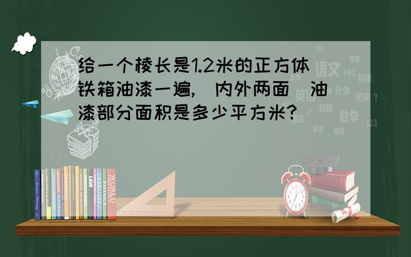 给一个棱长是1.2米的正方体铁箱油漆一遍,(内外两面)油漆部分面积是多少平方米?