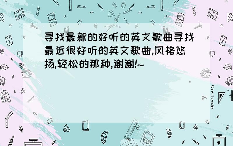 寻找最新的好听的英文歌曲寻找最近很好听的英文歌曲,风格悠扬,轻松的那种,谢谢!~