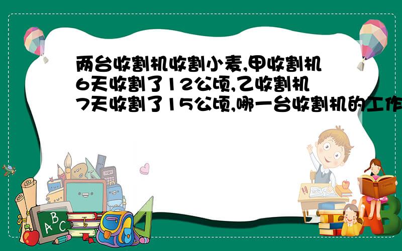 两台收割机收割小麦,甲收割机6天收割了12公顷,乙收割机7天收割了15公顷,哪一台收割机的工作效率高