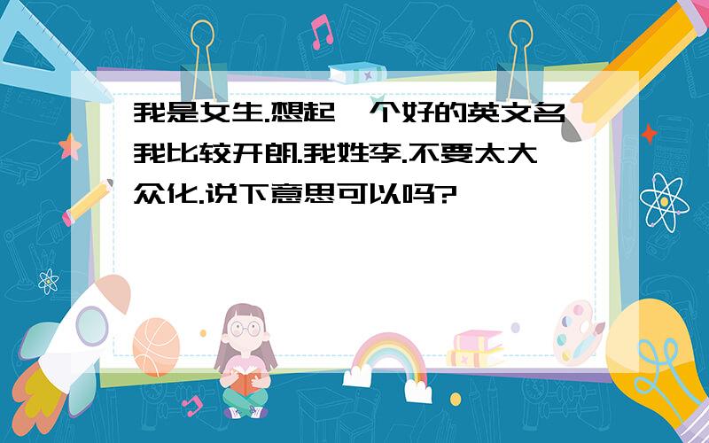 我是女生.想起一个好的英文名我比较开朗.我姓李.不要太大众化.说下意思可以吗?