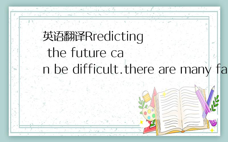 英语翻译Rredicting the future can be difficult.there are many famous predictions that never came true .Before 1929 ,there was no sound in movirs .thenead of one of the biggest movie compames in the united states predieted that no one would want t