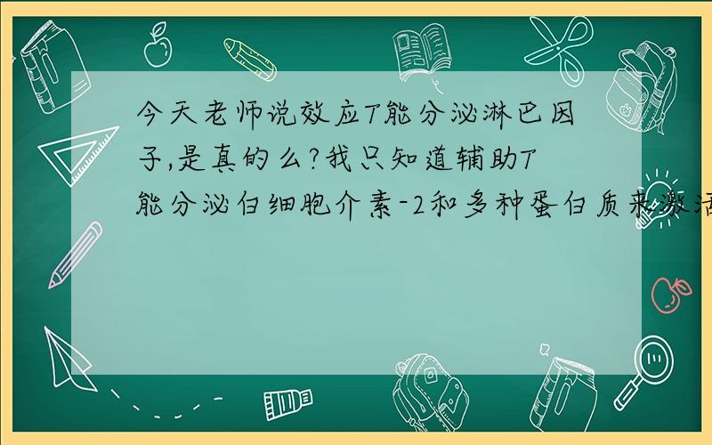 今天老师说效应T能分泌淋巴因子,是真的么?我只知道辅助T能分泌白细胞介素-2和多种蛋白质来激活其他免疫细胞（话说那个多种蛋白质算淋巴因子么?）要是效应T真的能分泌淋巴因子的话那