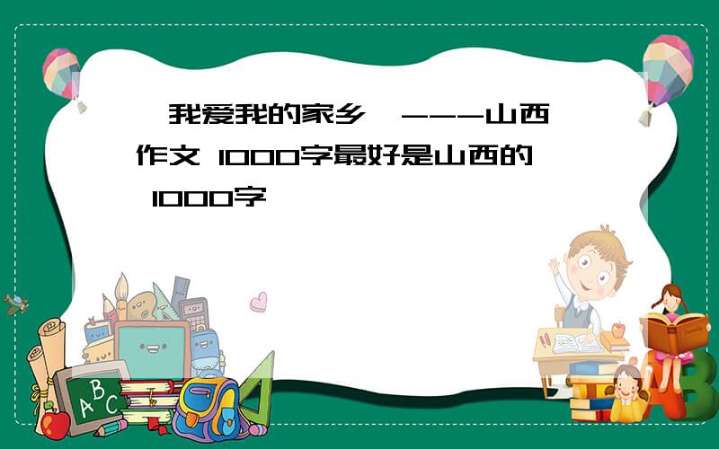 《我爱我的家乡》---山西 作文 1000字最好是山西的 1000字