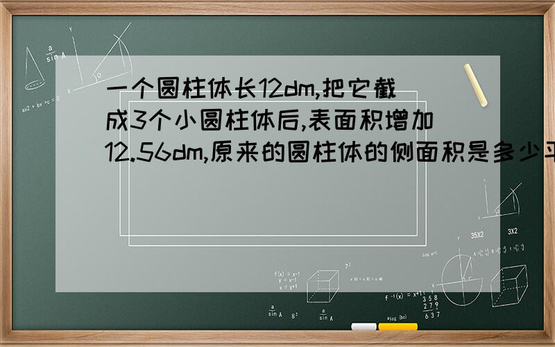 一个圆柱体长12dm,把它截成3个小圆柱体后,表面积增加12.56dm,原来的圆柱体的侧面积是多少平方分米?怎么算