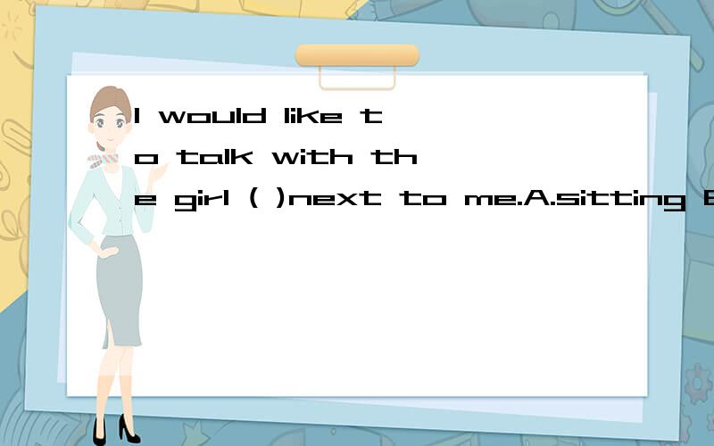 I would like to talk with the girl ( )next to me.A.sitting B.sit C.seating D.sat