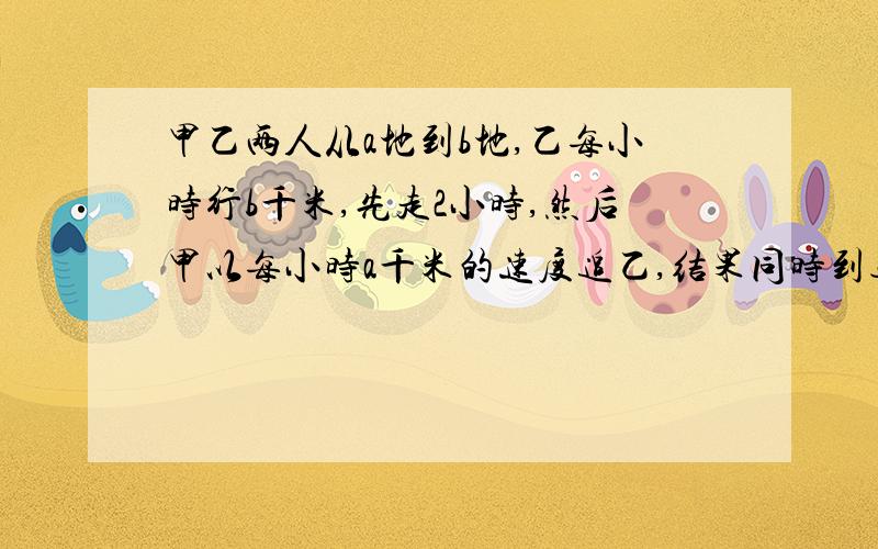 甲乙两人从a地到b地,乙每小时行b千米,先走2小时,然后甲以每小时a千米的速度追乙,结果同时到达B地,用ab表示甲追上乙所用时间?