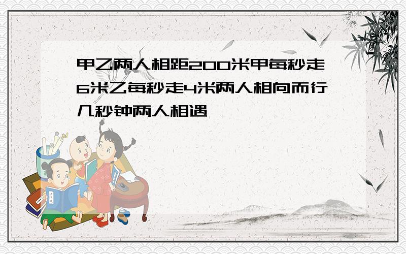 甲乙两人相距200米甲每秒走6米乙每秒走4米两人相向而行几秒钟两人相遇