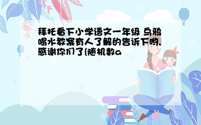 拜托看下小学语文一年级 乌鸦喝水教案有人了解的告诉下哟,感谢你们了{随机数a