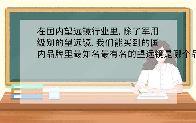 在国内望远镜行业里,除了军用级别的望远镜,我们能买到的国内品牌里最知名最有名的望远镜是哪个品牌?