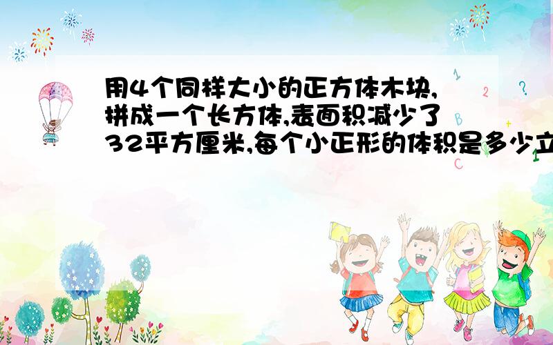 用4个同样大小的正方体木块,拼成一个长方体,表面积减少了32平方厘米,每个小正形的体积是多少立方厘米?