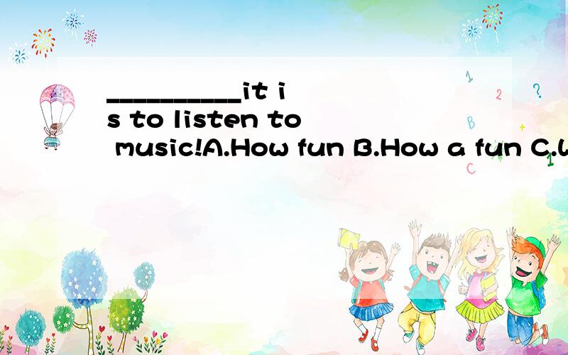 __________it is to listen to music!A.How fun B.How a fun C.What a fun D.What fun