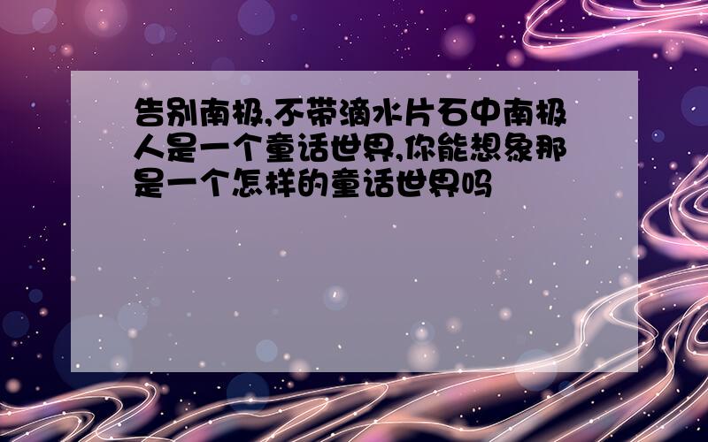 告别南极,不带滴水片石中南极人是一个童话世界,你能想象那是一个怎样的童话世界吗